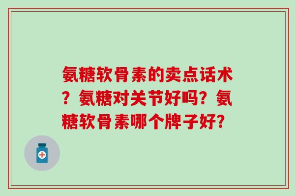 氨糖软骨素的卖点话术？氨糖对关节好吗？氨糖软骨素哪个牌子好？-第1张图片-氨糖科普网