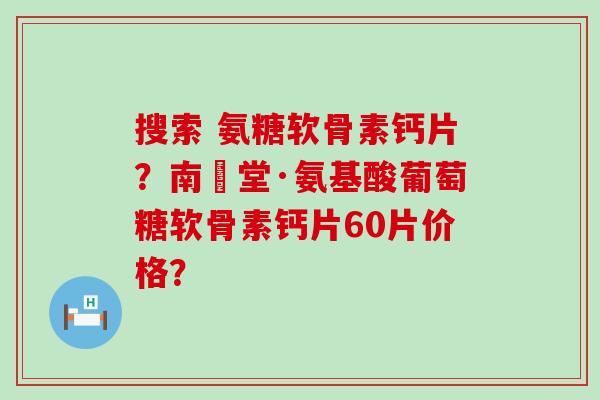 搜索 氨糖软骨素钙片?南雲堂·氨基酸葡萄糖软骨素钙片60片价格?-第1张图片-氨糖科普网 搜索 氨糖软骨素钙片?南雲堂·氨基酸葡萄糖软骨素钙片60片价格?-第1张图片-氨糖科普网