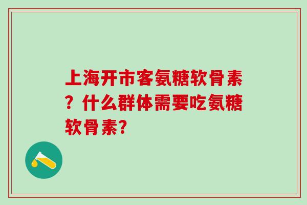 上海开市客氨糖软骨素？什么群体需要吃氨糖软骨素？-第1张图片-氨糖科普网
