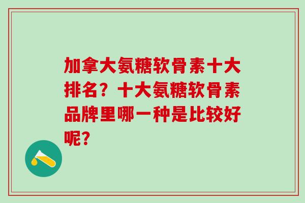 加拿大氨糖软骨素十大排名？十大氨糖软骨素品牌里哪一种是比较好呢？-第1张图片-氨糖科普网