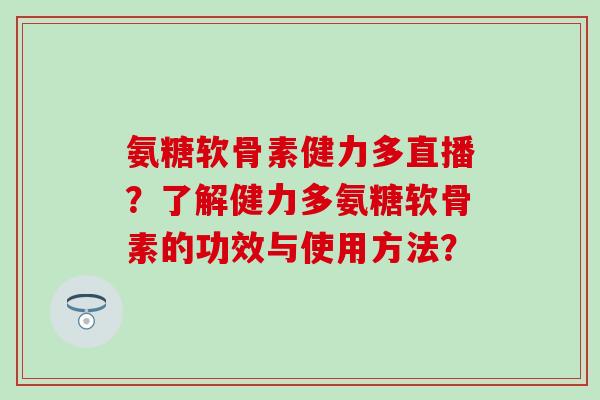 氨糖软骨素健力多直播?了解健力多氨糖软骨素的功效与使用方法?-第1张图片-氨糖科普网 氨糖软骨素健力多直播?了解健力多氨糖软骨素的功效与使用方法?-第1张图片-氨糖科普网