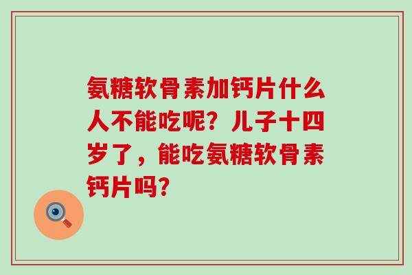 氨糖软骨素加钙片什么人不能吃呢?儿子十四岁了,能吃氨糖软骨素钙片吗?-第1张图片-氨糖科普网 氨糖软骨素加钙片什么人不能吃呢?儿子十四岁了,能吃氨糖软骨素钙片吗?-第1张图片-氨糖科普网