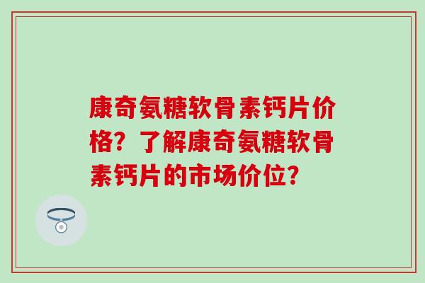 康奇氨糖软骨素钙片价格?了解康奇氨糖软骨素钙片的市场价位?-第1张图片-氨糖科普网 康奇氨糖软骨素钙片价格?了解康奇氨糖软骨素钙片的市场价位?-第1张图片-氨糖科普网