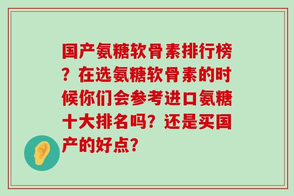 国产氨糖软骨素排行榜？在选氨糖软骨素的时候你们会参考进口氨糖十大排名吗？还是买国产的好点？-第1张图片-氨糖科普网