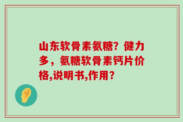 山东软骨素氨糖?健力多,氨糖软骨素钙片价格,说明书,作用?-第1张图片-氨糖科普网 山东软骨素氨糖?健力多,氨糖软骨素钙片价格,说明书,作用?-第1张图片-氨糖科普网