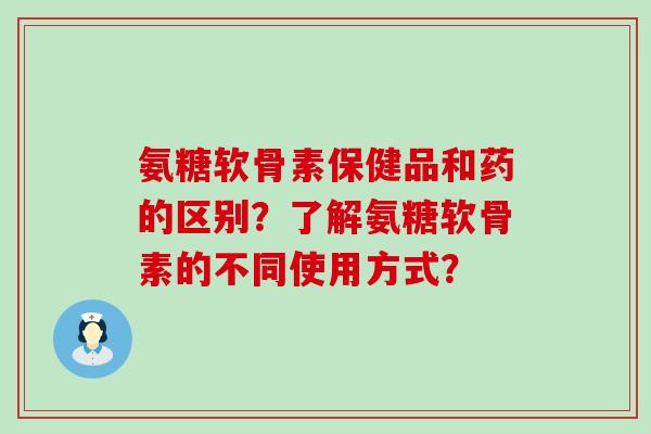 氨糖软骨素保健品和药的区别?了解氨糖软骨素的不同使用方式?-第1张图片-氨糖科普网 氨糖软骨素保健品和药的区别?了解氨糖软骨素的不同使用方式?-第1张图片-氨糖科普网