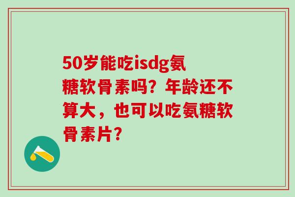 50岁能吃isdg氨糖软骨素吗?年龄还不算大,也可以吃氨糖软骨素片?-第1张图片-氨糖科普网 50岁能吃isdg氨糖软骨素吗?年龄还不算大,也可以吃氨糖软骨素片?-第1张图片-氨糖科普网