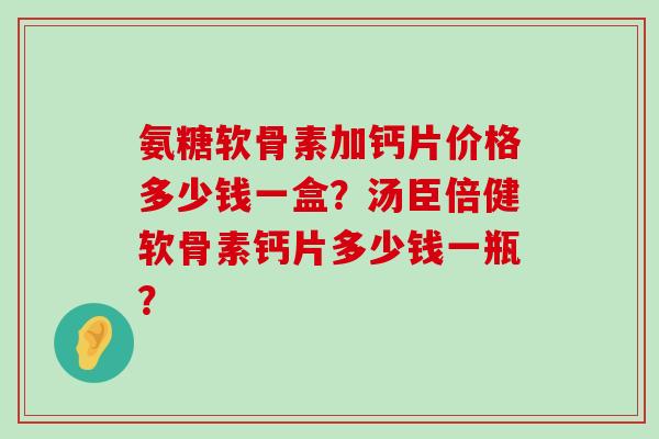 氨糖软骨素加钙片价格多少钱一盒？汤臣倍健软骨素钙片多少钱一瓶？-第1张图片-氨糖科普网