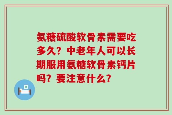 氨糖硫酸软骨素需要吃多久?中老年人可以长期服用氨糖软骨素钙片吗?要注意什么?-第1张图片-氨糖科普网 氨糖硫酸软骨素需要吃多久?中老年人可以长期服用氨糖软骨素钙片吗?要注意什么?-第1张图片-氨糖科普网