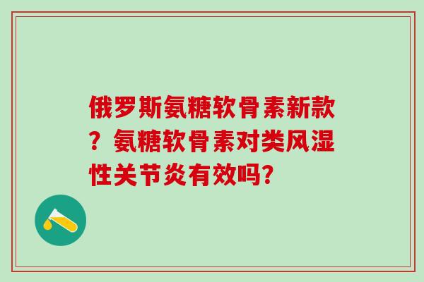 俄罗斯氨糖软骨素新款?氨糖软骨素对类风湿性关节炎有效吗?-第1张图片-氨糖科普网 俄罗斯氨糖软骨素新款?氨糖软骨素对类风湿性关节炎有效吗?-第1张图片-氨糖科普网