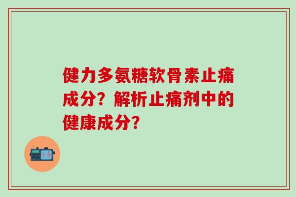 健力多氨糖软骨素止痛成分？解析止痛剂中的健康成分？-第1张图片-氨糖科普网