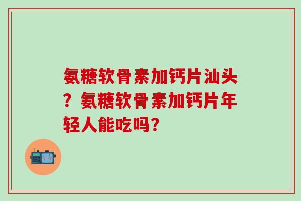 氨糖软骨素加钙片汕头?氨糖软骨素加钙片年轻人能吃吗?-第1张图片-氨糖科普网 氨糖软骨素加钙片汕头?氨糖软骨素加钙片年轻人能吃吗?-第1张图片-氨糖科普网