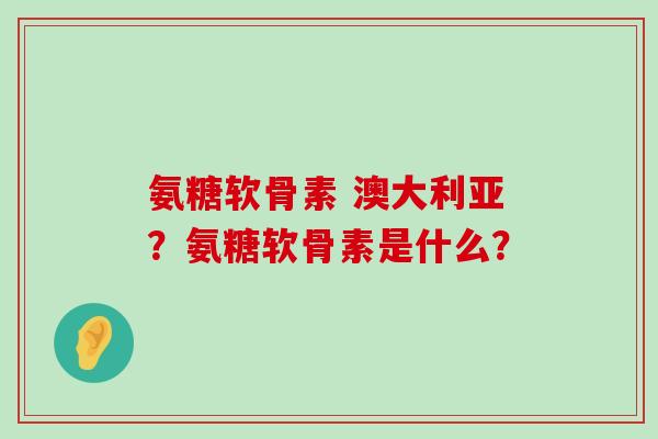 氨糖软骨素 澳大利亚?氨糖软骨素是什么?-第1张图片-氨糖科普网 氨糖软骨素 澳大利亚?氨糖软骨素是什么?-第1张图片-氨糖科普网