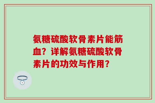 氨糖硫酸软骨素片能筋血？详解氨糖硫酸软骨素片的功效与作用？-第1张图片-氨糖科普网