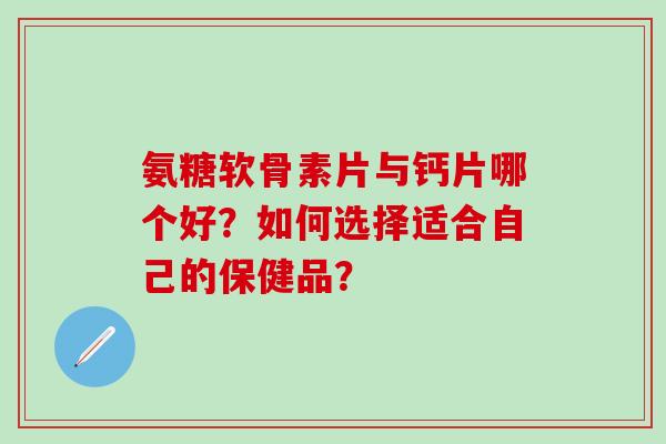 氨糖软骨素片与钙片哪个好？如何选择适合自己的保健品？-第1张图片-氨糖科普网