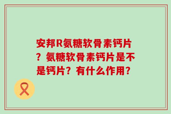 安邦R氨糖软骨素钙片?氨糖软骨素钙片是不是钙片?有什么作用?-第1张图片-氨糖科普网 安邦R氨糖软骨素钙片?氨糖软骨素钙片是不是钙片?有什么作用?-第1张图片-氨糖科普网