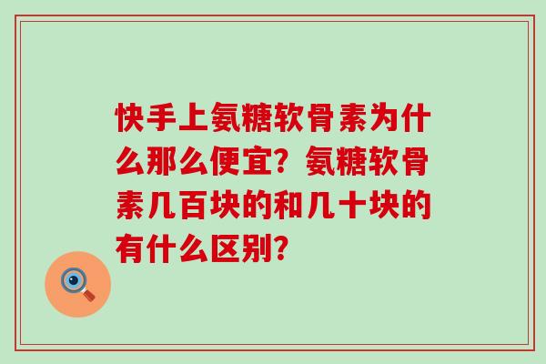 快手上氨糖软骨素为什么那么便宜？氨糖软骨素几百块的和几十块的有什么区别？-第1张图片-氨糖科普网