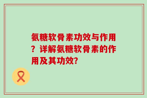 氨糖软骨素功效与作用?详解氨糖软骨素的作用及其功效?-第1张图片-氨糖科普网 氨糖软骨素功效与作用?详解氨糖软骨素的作用及其功效?-第1张图片-氨糖科普网
