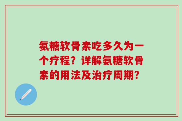 氨糖软骨素吃多久为一个疗程?详解氨糖软骨素的用法及治疗周期?-第1张图片-氨糖科普网 氨糖软骨素吃多久为一个疗程?详解氨糖软骨素的用法及治疗周期?-第1张图片-氨糖科普网