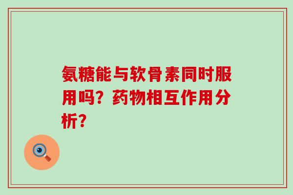 氨糖能与软骨素同时服用吗?药物相互作用分析?-第1张图片-氨糖科普网 氨糖能与软骨素同时服用吗?药物相互作用分析?-第1张图片-氨糖科普网