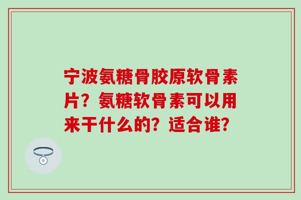 宁波氨糖骨胶原软骨素片？氨糖软骨素可以用来干什么的？适合谁？-第1张图片-氨糖科普网