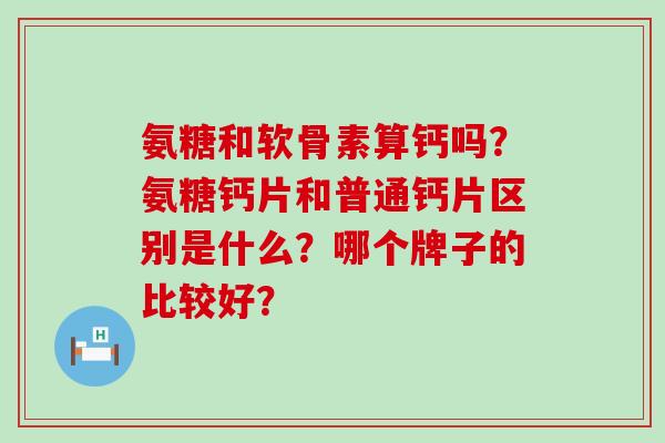 氨糖和软骨素算钙吗?氨糖钙片和普通钙片区别是什么?哪个牌子的比较好?-第1张图片-氨糖科普网 氨糖和软骨素算钙吗?氨糖钙片和普通钙片区别是什么?哪个牌子的比较好?-第1张图片-氨糖科普网