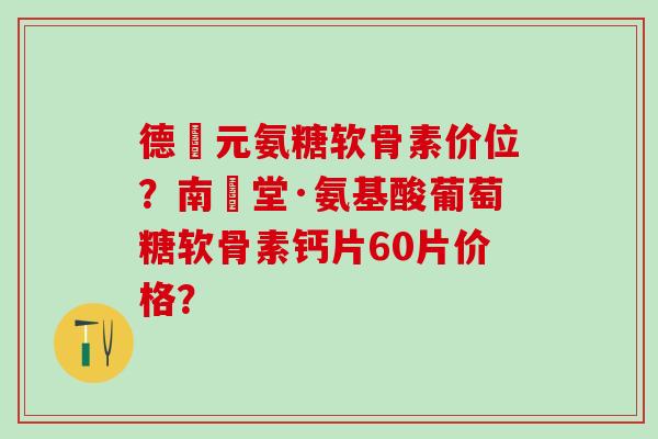 德蓇元氨糖软骨素价位?南雲堂·氨基酸葡萄糖软骨素钙片60片价格?-第1张图片-氨糖科普网 德蓇元氨糖软骨素价位?南雲堂·氨基酸葡萄糖软骨素钙片60片价格?-第1张图片-氨糖科普网