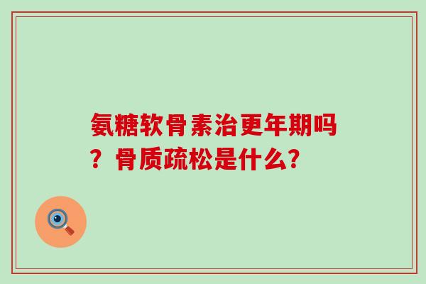 氨糖软骨素治更年期吗？骨质疏松是什么？-第1张图片-氨糖科普网