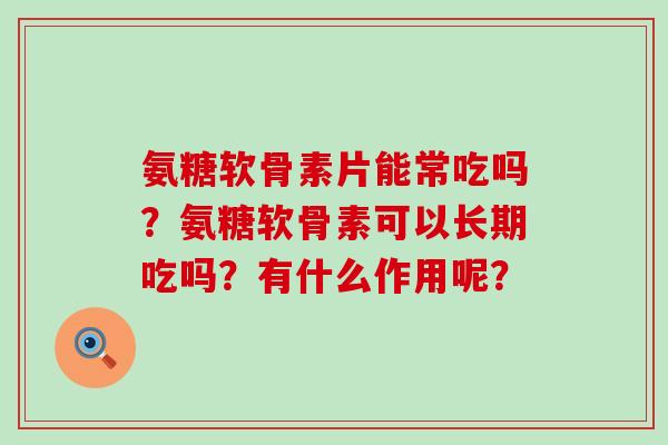氨糖软骨素片能常吃吗?氨糖软骨素可以长期吃吗?有什么作用呢?-第1张图片-氨糖科普网 氨糖软骨素片能常吃吗?氨糖软骨素可以长期吃吗?有什么作用呢?-第1张图片-氨糖科普网