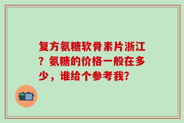 复方氨糖软骨素片浙江?氨糖的价格一般在多少,谁给个参考我?-第1张图片-氨糖科普网 复方氨糖软骨素片浙江?氨糖的价格一般在多少,谁给个参考我?-第1张图片-氨糖科普网