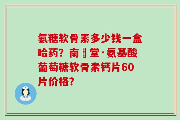 氨糖软骨素多少钱一盒哈药?南雲堂·氨基酸葡萄糖软骨素钙片60片价格?-第1张图片-氨糖科普网 氨糖软骨素多少钱一盒哈药?南雲堂·氨基酸葡萄糖软骨素钙片60片价格?-第1张图片-氨糖科普网