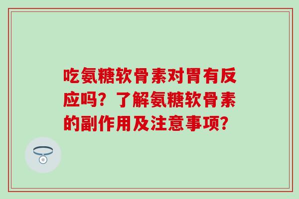 吃氨糖软骨素对胃有反应吗?了解氨糖软骨素的副作用及注意事项?-第1张图片-氨糖科普网 吃氨糖软骨素对胃有反应吗?了解氨糖软骨素的副作用及注意事项?-第1张图片-氨糖科普网