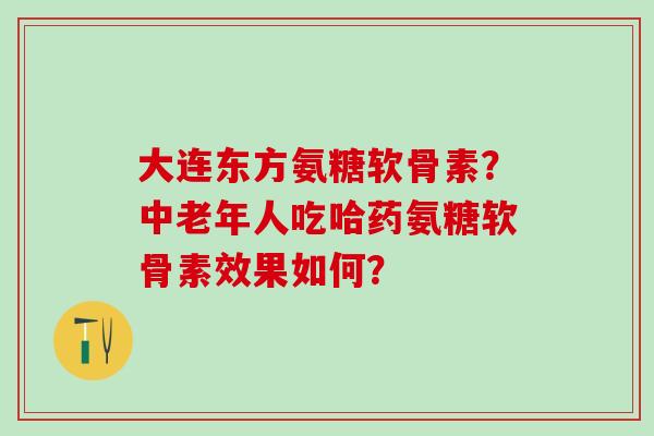 大连东方氨糖软骨素?中老年人吃哈药氨糖软骨素效果如何?-第1张图片-氨糖科普网 大连东方氨糖软骨素?中老年人吃哈药氨糖软骨素效果如何?-第1张图片-氨糖科普网