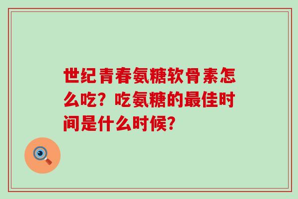 世纪青春氨糖软骨素怎么吃？吃氨糖的最佳时间是什么时候？-第1张图片-氨糖科普网