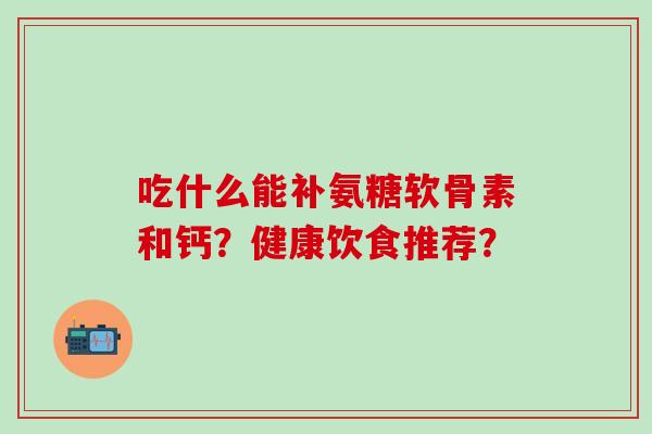 吃什么能补氨糖软骨素和钙?健康饮食推荐?-第1张图片-氨糖科普网 吃什么能补氨糖软骨素和钙?健康饮食推荐?-第1张图片-氨糖科普网