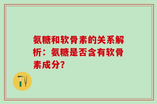 氨糖和软骨素的关系解析：氨糖是否含有软骨素成分？-第1张图片-氨糖科普网
