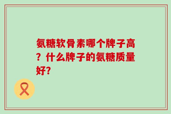 氨糖软骨素哪个牌子高?什么牌子的氨糖质量好?-第1张图片-氨糖科普网 氨糖软骨素哪个牌子高?什么牌子的氨糖质量好?-第1张图片-氨糖科普网