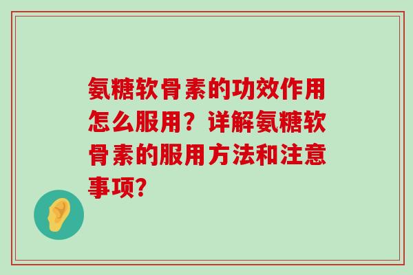 氨糖软骨素的功效作用怎么服用？详解氨糖软骨素的服用方法和注意事项？-第1张图片-氨糖科普网