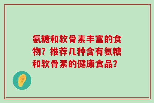 氨糖和软骨素丰富的食物？推荐几种含有氨糖和软骨素的健康食品？-第1张图片-氨糖科普网
