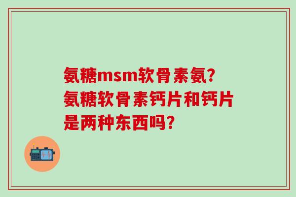 氨糖msm软骨素氨?氨糖软骨素钙片和钙片是两种东西吗?-第1张图片-氨糖科普网 氨糖msm软骨素氨?氨糖软骨素钙片和钙片是两种东西吗?-第1张图片-氨糖科普网