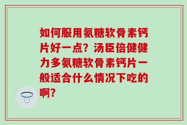 如何服用氨糖软骨素钙片好一点？汤臣倍健健力多氨糖软骨素钙片一般适合什么情况下吃的啊？-第1张图片-氨糖科普网