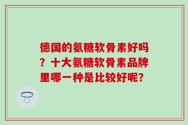 德国的氨糖软骨素好吗?十大氨糖软骨素品牌里哪一种是比较好呢?-第1张图片-氨糖科普网 德国的氨糖软骨素好吗?十大氨糖软骨素品牌里哪一种是比较好呢?-第1张图片-氨糖科普网