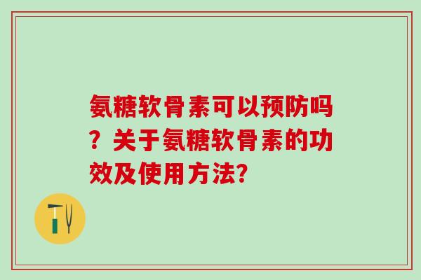 氨糖软骨素可以预防吗？关于氨糖软骨素的功效及使用方法？-第1张图片-氨糖科普网