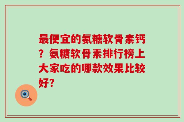 最便宜的氨糖软骨素钙?氨糖软骨素排行榜上大家吃的哪款效果比较好?-第1张图片-氨糖科普网 最便宜的氨糖软骨素钙?氨糖软骨素排行榜上大家吃的哪款效果比较好?-第1张图片-氨糖科普网