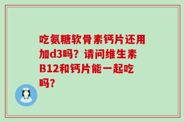 吃氨糖软骨素钙片还用加d3吗?请问维生素B12和钙片能一起吃吗?-第1张图片-氨糖科普网 吃氨糖软骨素钙片还用加d3吗?请问维生素B12和钙片能一起吃吗?-第1张图片-氨糖科普网