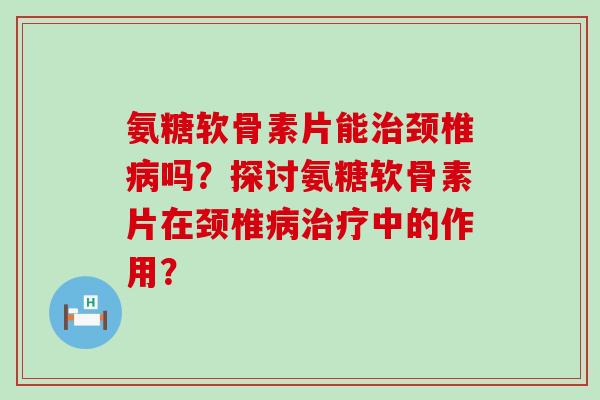 氨糖软骨素片能治颈椎病吗?探讨氨糖软骨素片在颈椎病治疗中的作用?-第1张图片-氨糖科普网 氨糖软骨素片能治颈椎病吗?探讨氨糖软骨素片在颈椎病治疗中的作用?-第1张图片-氨糖科普网