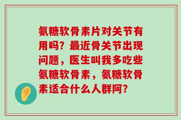 氨糖软骨素片对关节有用吗?最近骨关节出现问题,医生叫我多吃些氨糖软骨素,氨糖软骨素适合什么人群阿?-第1张图片-氨糖科普网 氨糖软骨素片对关节有用吗?最近骨关节出现问题,医生叫我多吃些氨糖软骨素,氨糖软骨素适合什么人群阿?-第1张图片-氨糖科普网