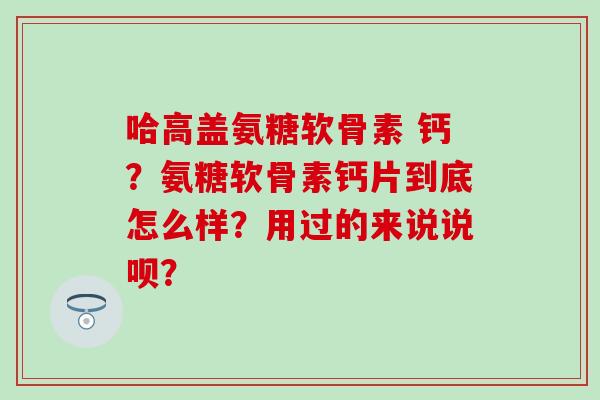 哈高盖氨糖软骨素 钙?氨糖软骨素钙片到底怎么样?用过的来说说呗?-第1张图片-氨糖科普网 哈高盖氨糖软骨素 钙?氨糖软骨素钙片到底怎么样?用过的来说说呗?-第1张图片-氨糖科普网