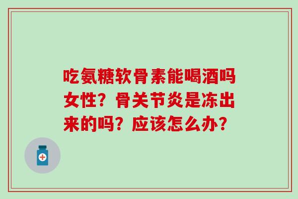 吃氨糖软骨素能喝酒吗女性?骨关节炎是冻出来的吗?应该怎么办?-第1张图片-氨糖科普网 吃氨糖软骨素能喝酒吗女性?骨关节炎是冻出来的吗?应该怎么办?-第1张图片-氨糖科普网