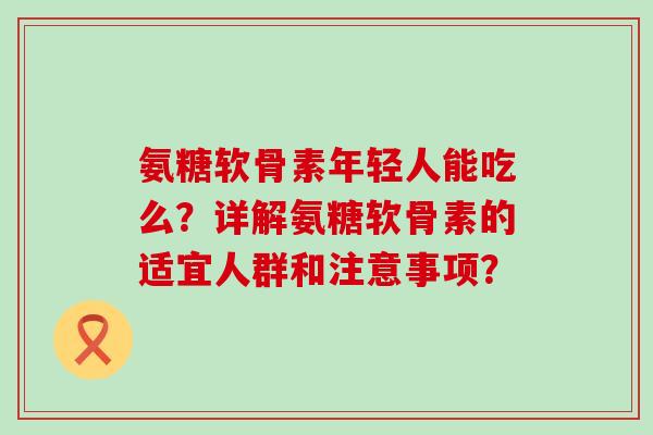 氨糖软骨素年轻人能吃么？详解氨糖软骨素的适宜人群和注意事项？-第1张图片-氨糖科普网